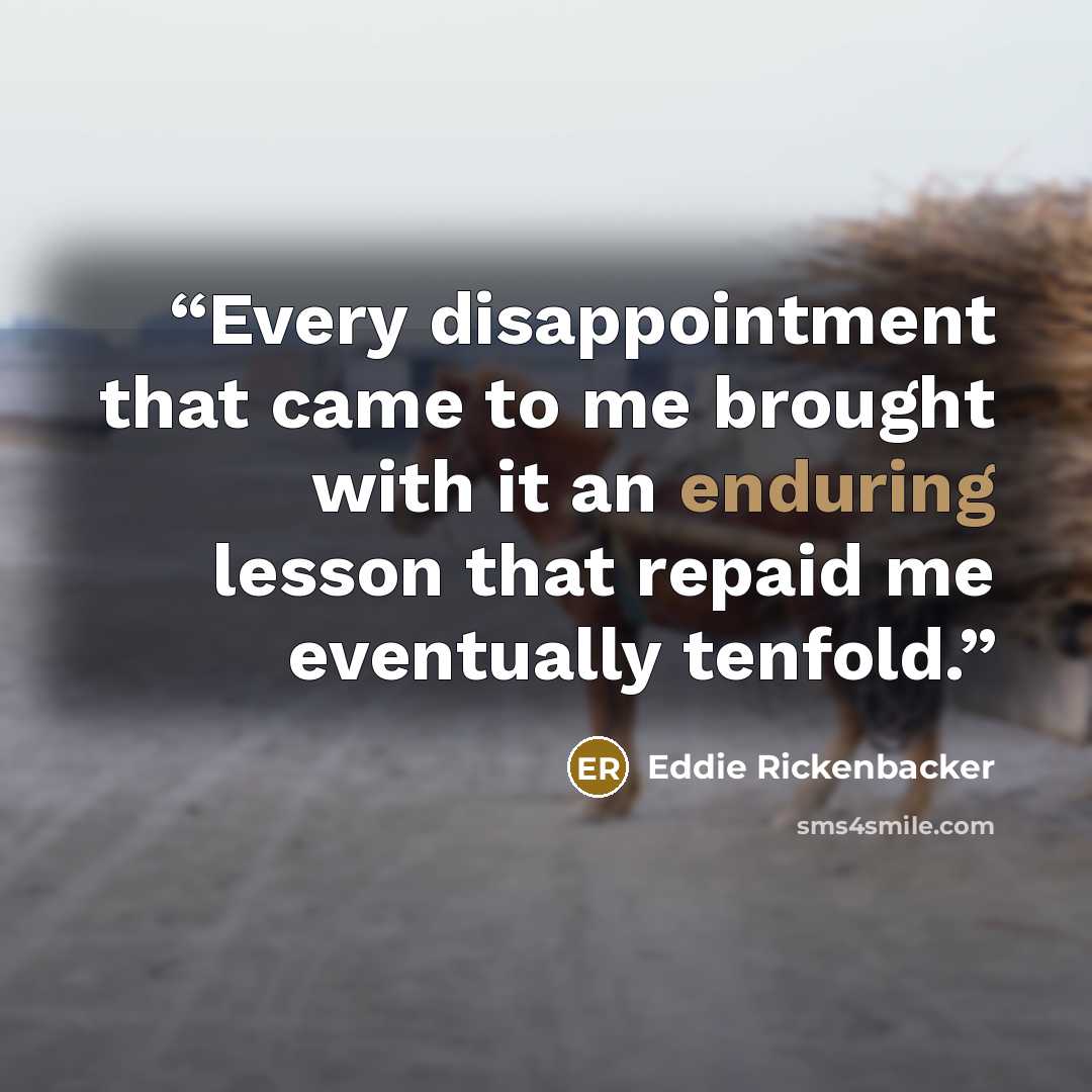 “Every disappointment that came to me brought with it an enduring lesson that repaid me eventually tenfold.” quote by Eddie Rickenbacker