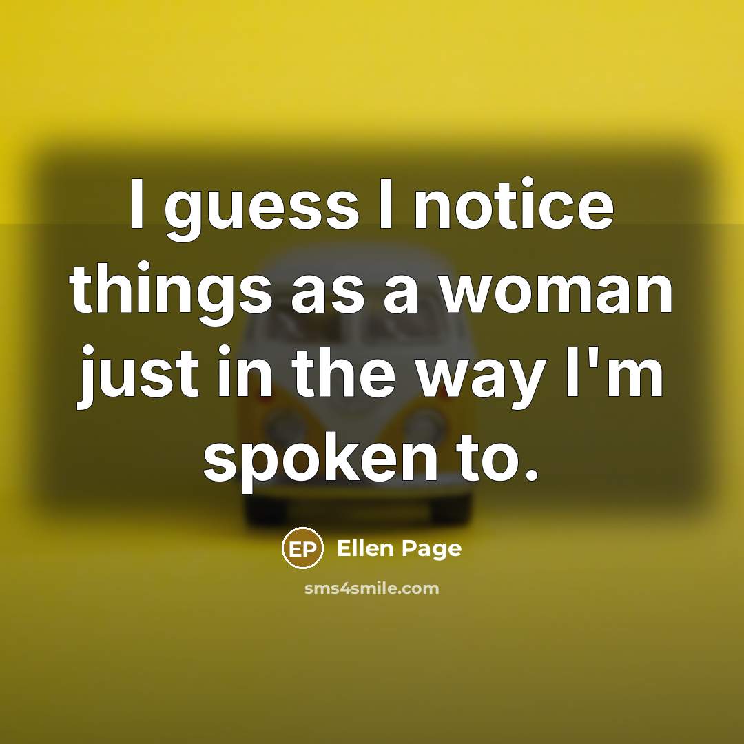 “I guess I notice things as a woman just in the way I'm spoken to.” quote by Ellen Page