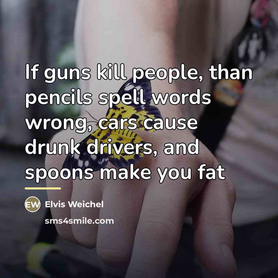 “If guns kill people, than pencils spell words wrong, cars…” quote by Elvis Weichel