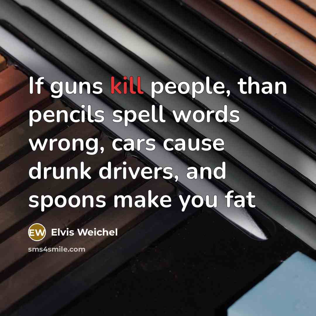 “If guns kill people, than pencils spell words wrong, cars cause drunk drivers, and spoons make you fat” quote by Elvis Weichel