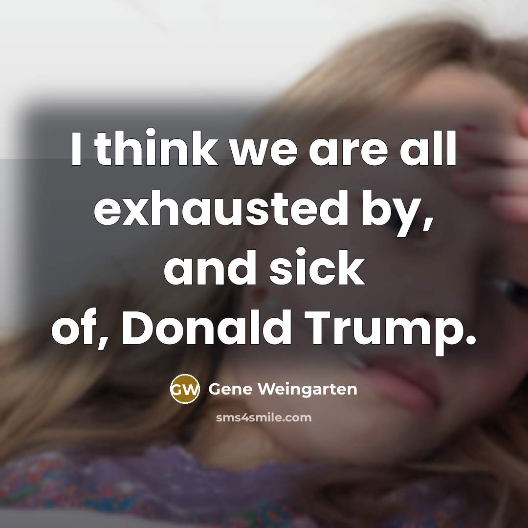 “I think we are all exhausted by, and sick of, Donald Trump.” quote by Gene Weingarten