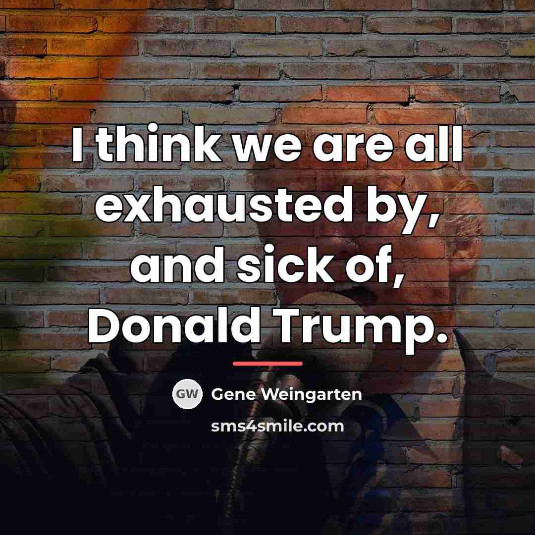 “I think we are all exhausted by, and sick of,…” quote by Gene Weingarten