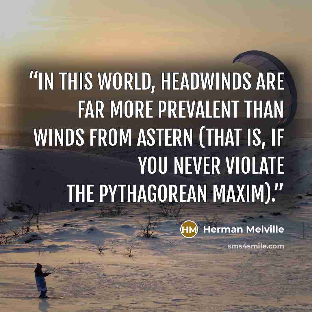“In this world, headwinds are far more prevalent than winds from astern (that is, if you never violate the Pythagorean maxim).” quote by Herman Melville