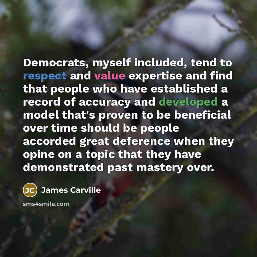 “Democrats, myself included, tend to respect and value expertise and find that people who have established a record of accuracy and developed a model that's proven to be beneficial over time should be people accorded great deference when they opine on a topic that they have demonstrated past…” quote by James Carville