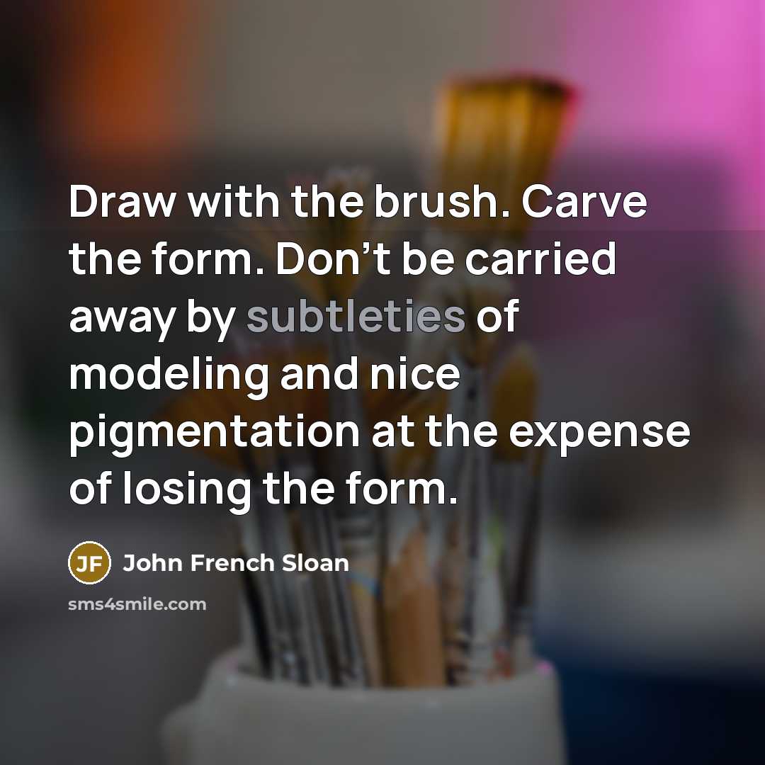 “Draw with the brush. Carve the form. Don't be carried away by subtleties of modeling and nice pigmentation at the expense of losing the form.” quote by John French Sloan