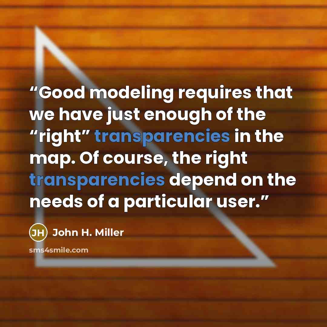 “Good modeling requires that we have just enough of the “right” transparencies in the map. Of course, the right transparencies depend on the needs of a particular user.” quote by John H. Miller