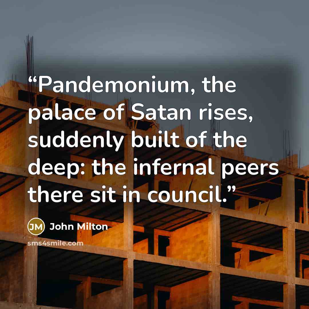 “Pandemonium, the palace of Satan rises, suddenly built of the deep: the infernal peers there sit in council.” quote by John Milton