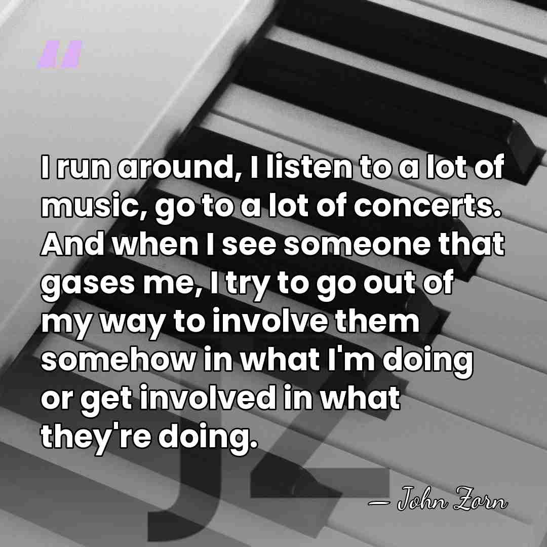 I run around, I listen to a lot of music, go to&hellip; - John Zorn