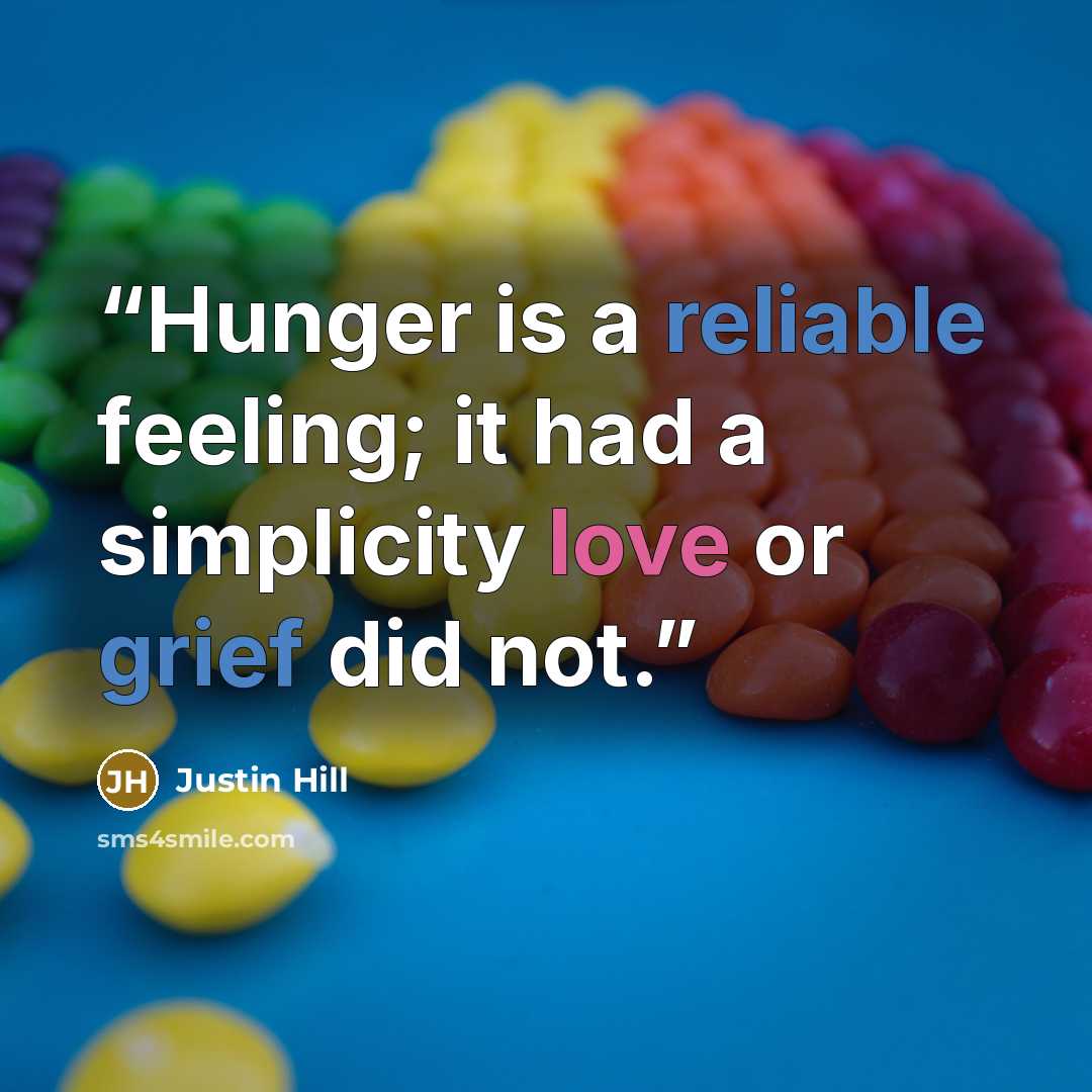 “Hunger is a reliable feeling; it had a simplicity love or grief did not.” quote by Justin Hill