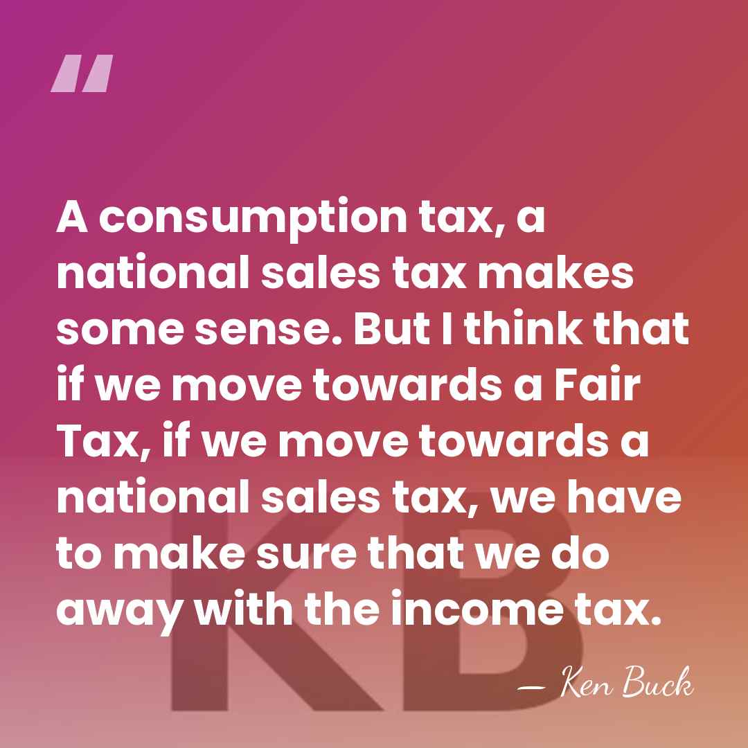 A consumption tax, a national sales tax makes some sense. But I&hellip; - Ken Buck