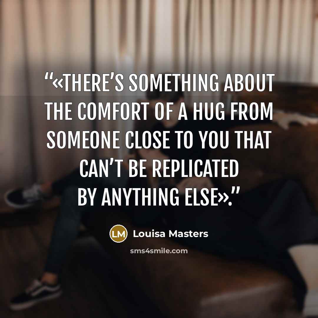 “«There’s something about the comfort of a hug from someone close to you that can’t be replicated by anything else».” quote by Louisa Masters