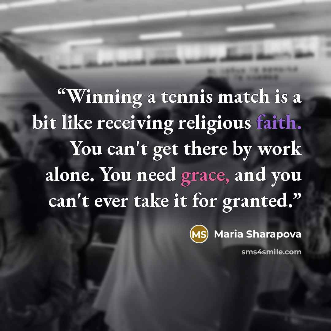 “Winning a tennis match is a bit like receiving religious faith. You can't get there by work alone. You need grace, and you can't ever take it for granted.” quote by Maria Sharapova