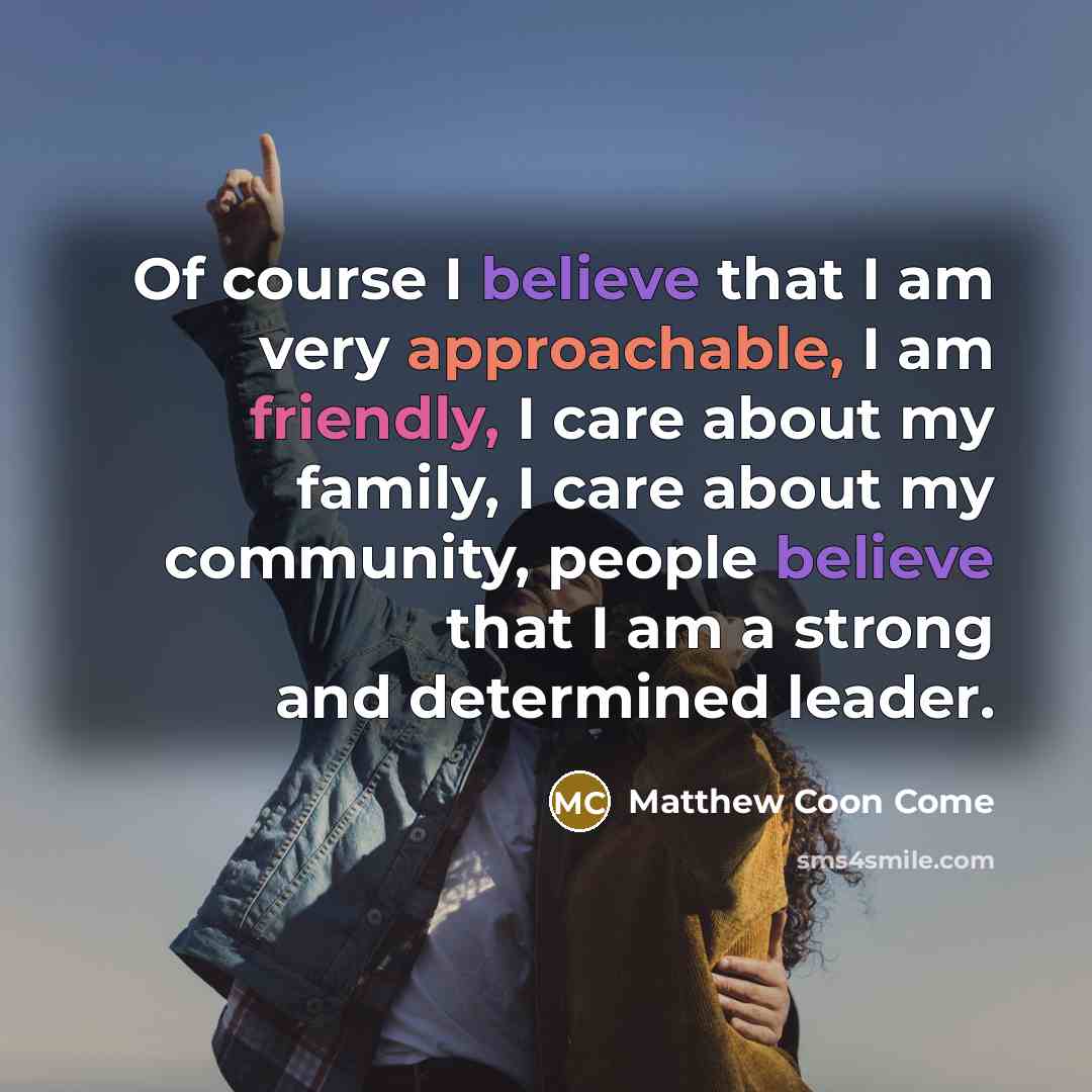 “Of course I believe that I am very approachable, I am friendly, I care about my family, I care about my community, people believe that I am a strong and determined leader.” quote by Matthew Coon Come