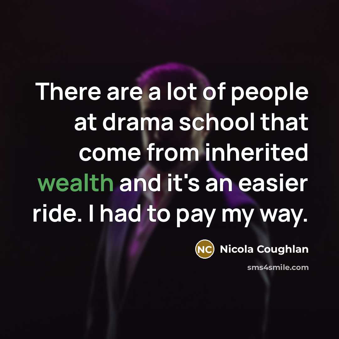 “There are a lot of people at drama school that come from inherited wealth and it's an easier ride. I had to pay my way.” quote by Nicola Coughlan