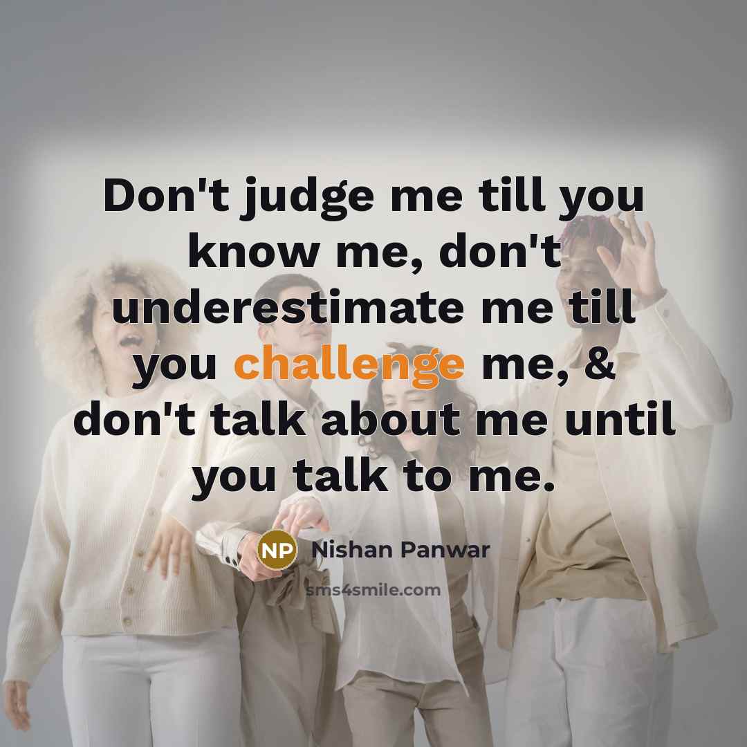 “Don't judge me till you know me, don't underestimate me till you challenge me, & don't talk about me until you talk to me.” quote by Nishan Panwar