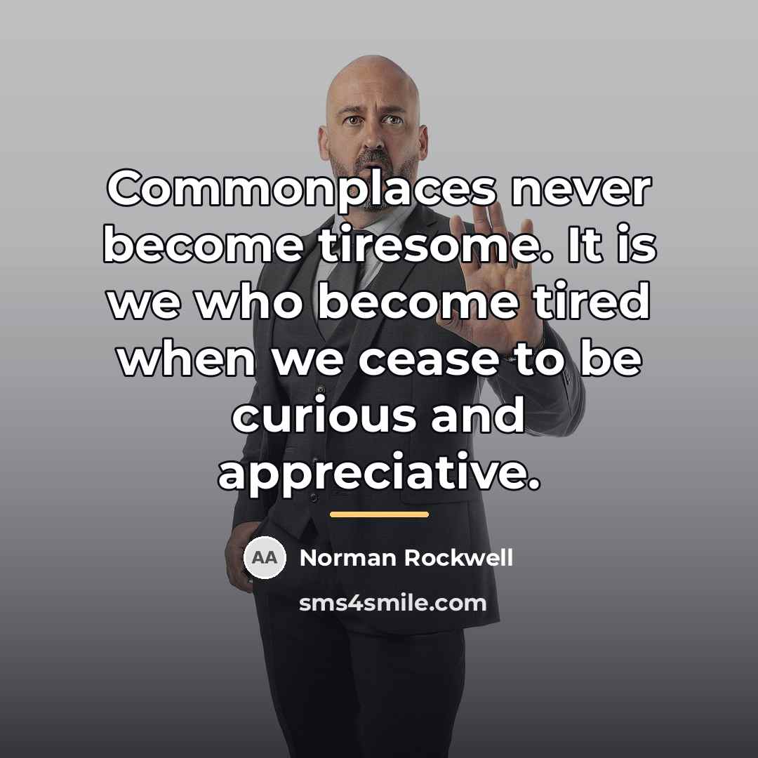 “Commonplaces never become tiresome. It is we who become tired…” quote by Norman Rockwell
