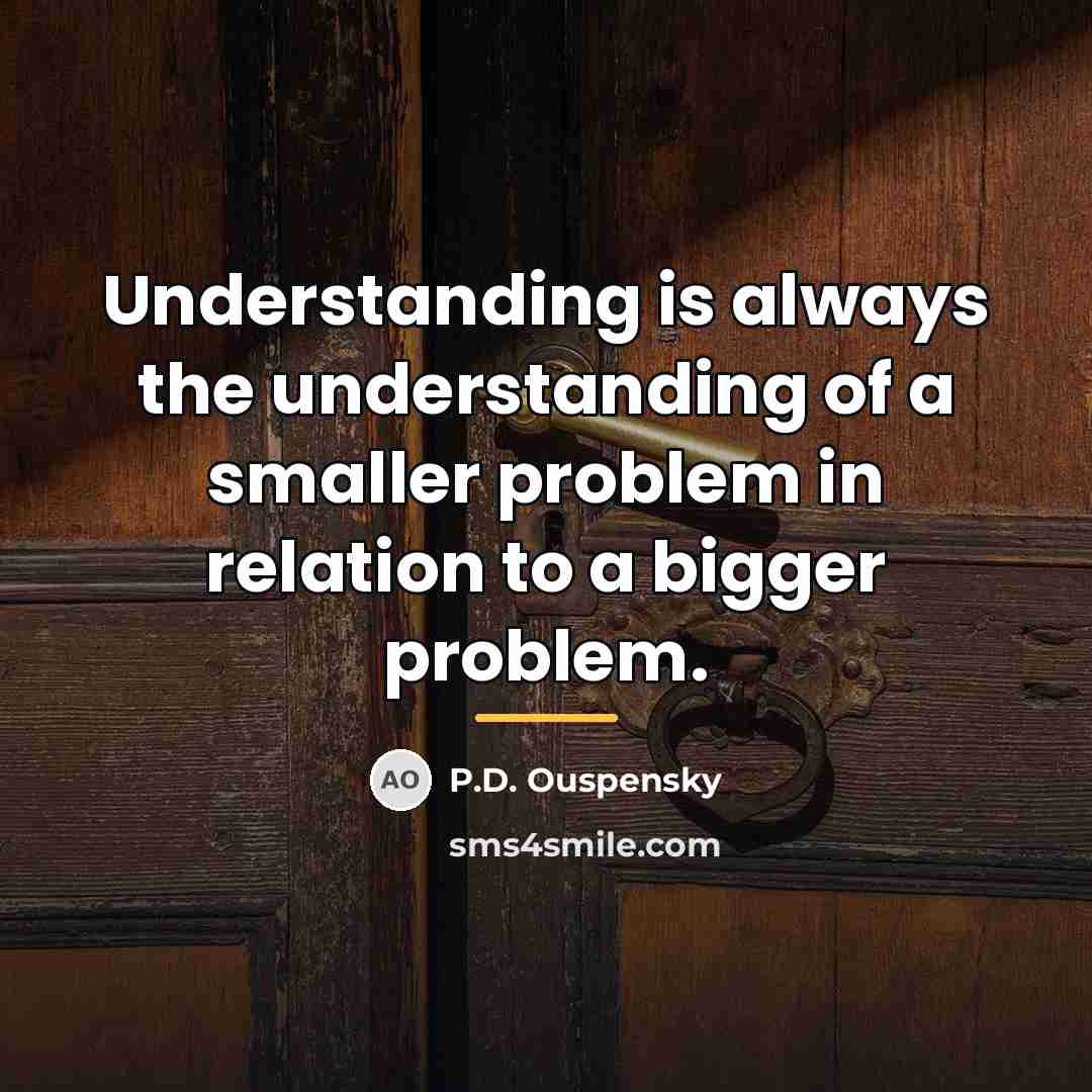 “Understanding is always the understanding of a smaller problem in…” quote by P.D. Ouspensky