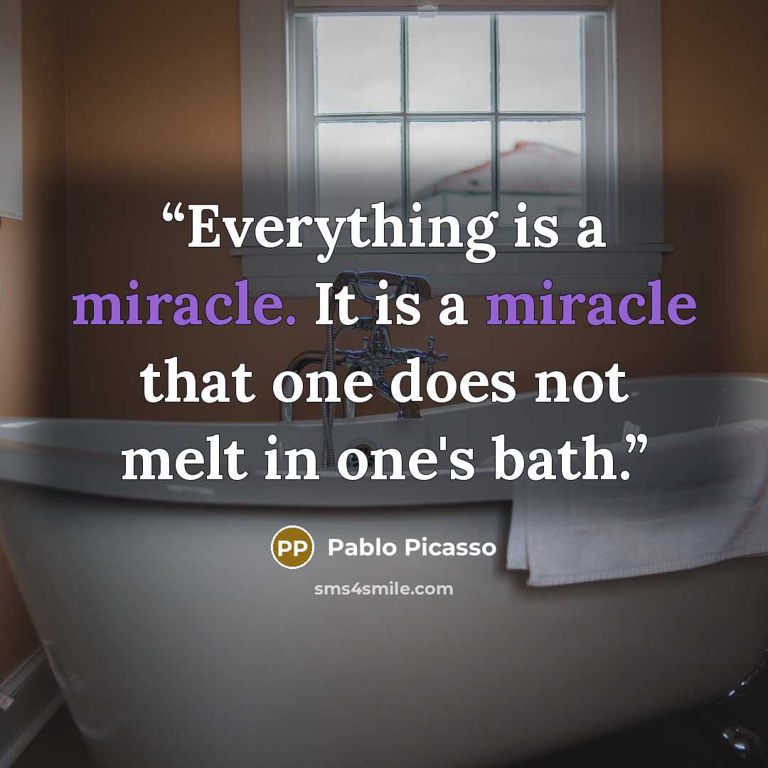 “Everything is a miracle. It is a miracle that one does not melt in one's bath.” quote by Pablo Picasso