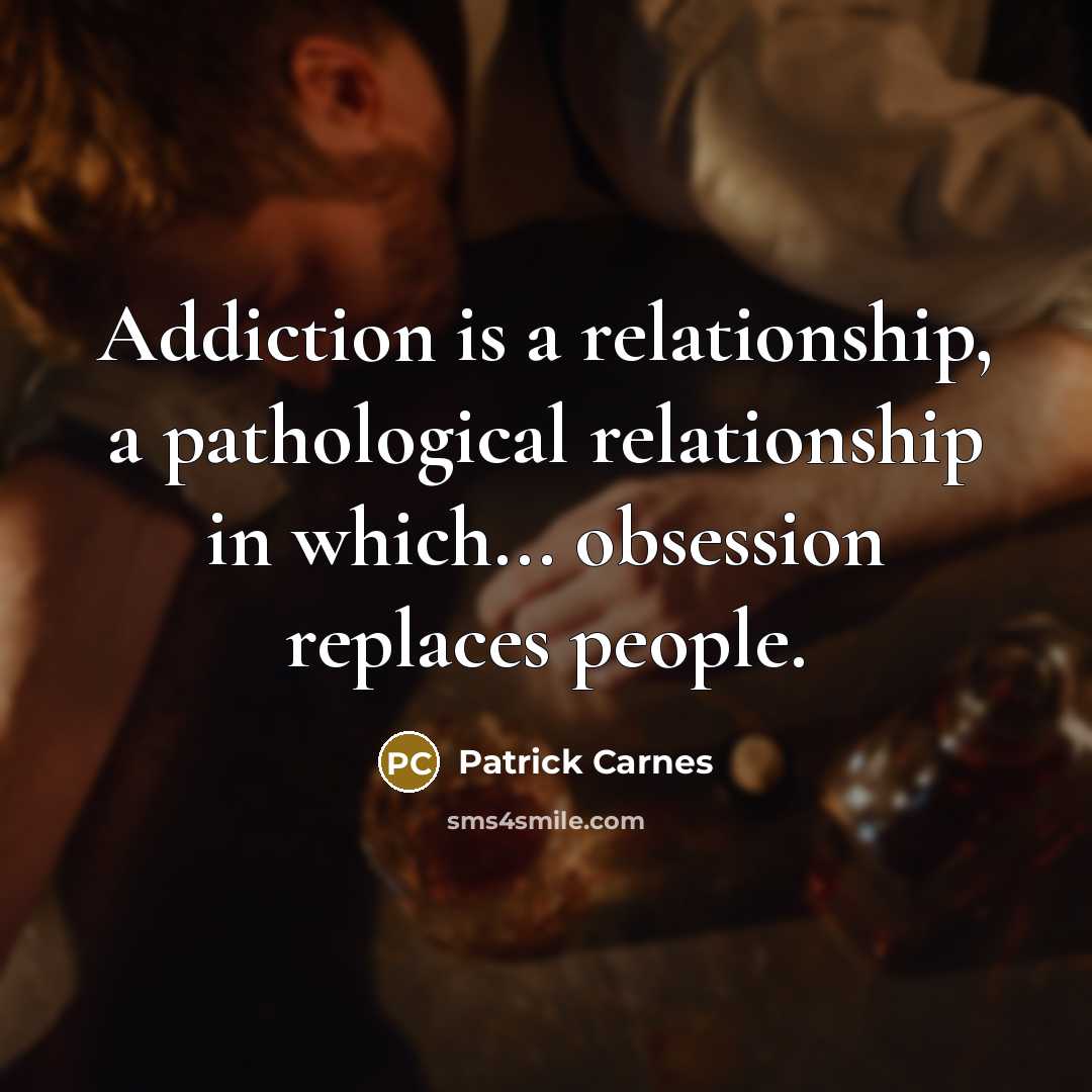“Addiction is a relationship, a pathological relationship in which... obsession replaces people.” quote by Patrick Carnes
