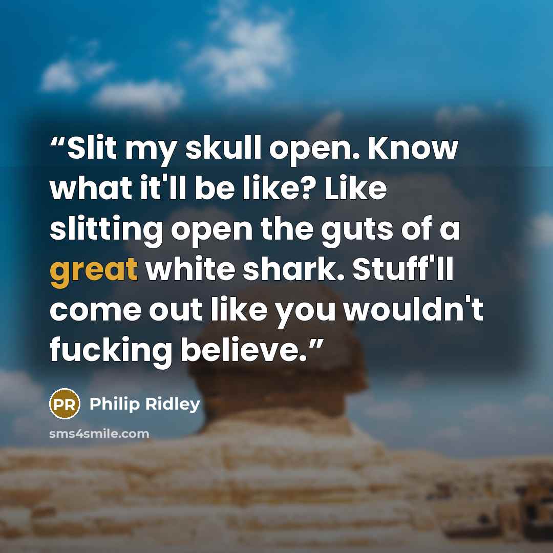 “Slit my skull open. Know what it'll be like? Like slitting open the guts of a great white shark. Stuff'll come out like you wouldn't fucking believe.” quote by Philip Ridley