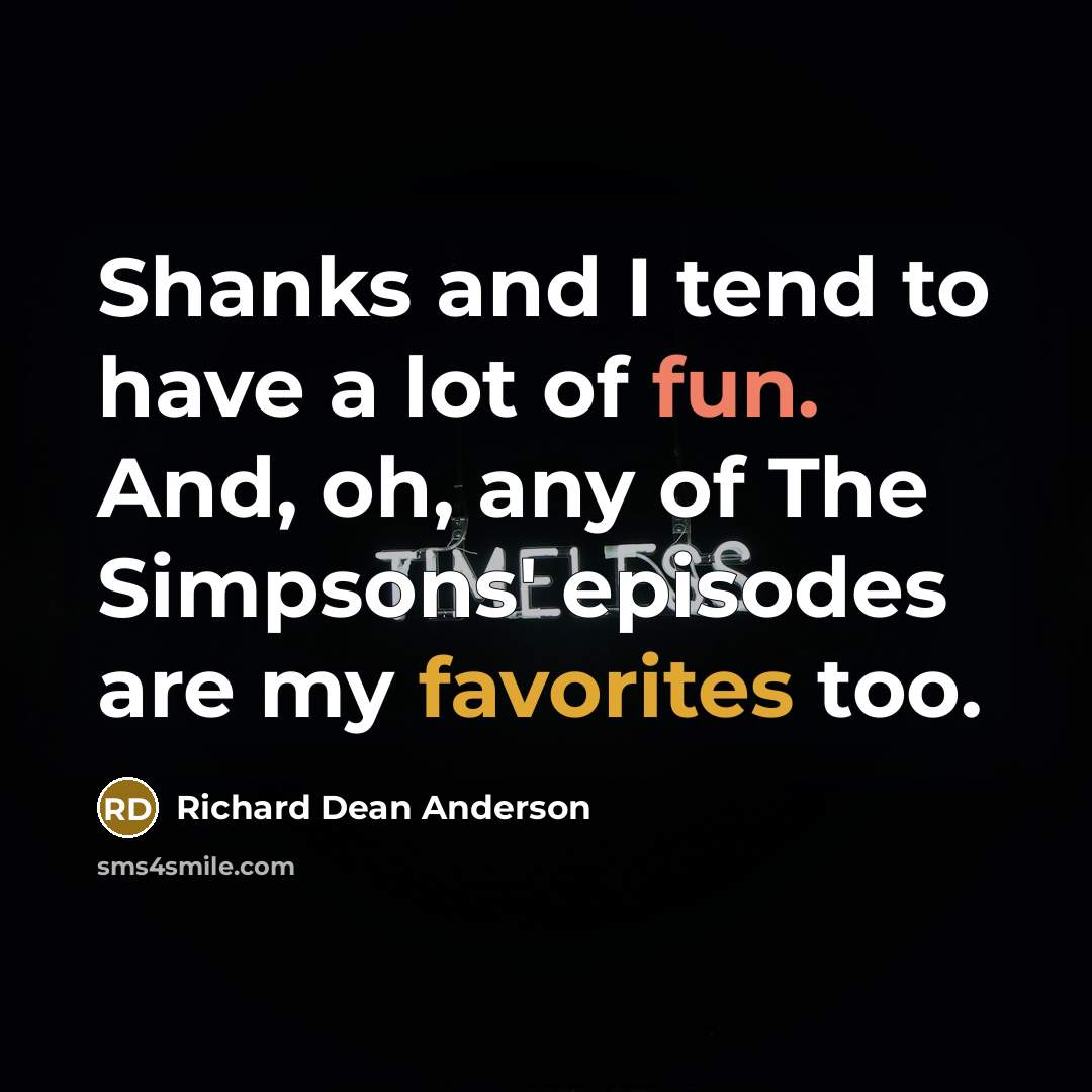 “Shanks and I tend to have a lot of fun. And, oh, any of The Simpsons' episodes are my favorites too.” quote by Richard Dean Anderson