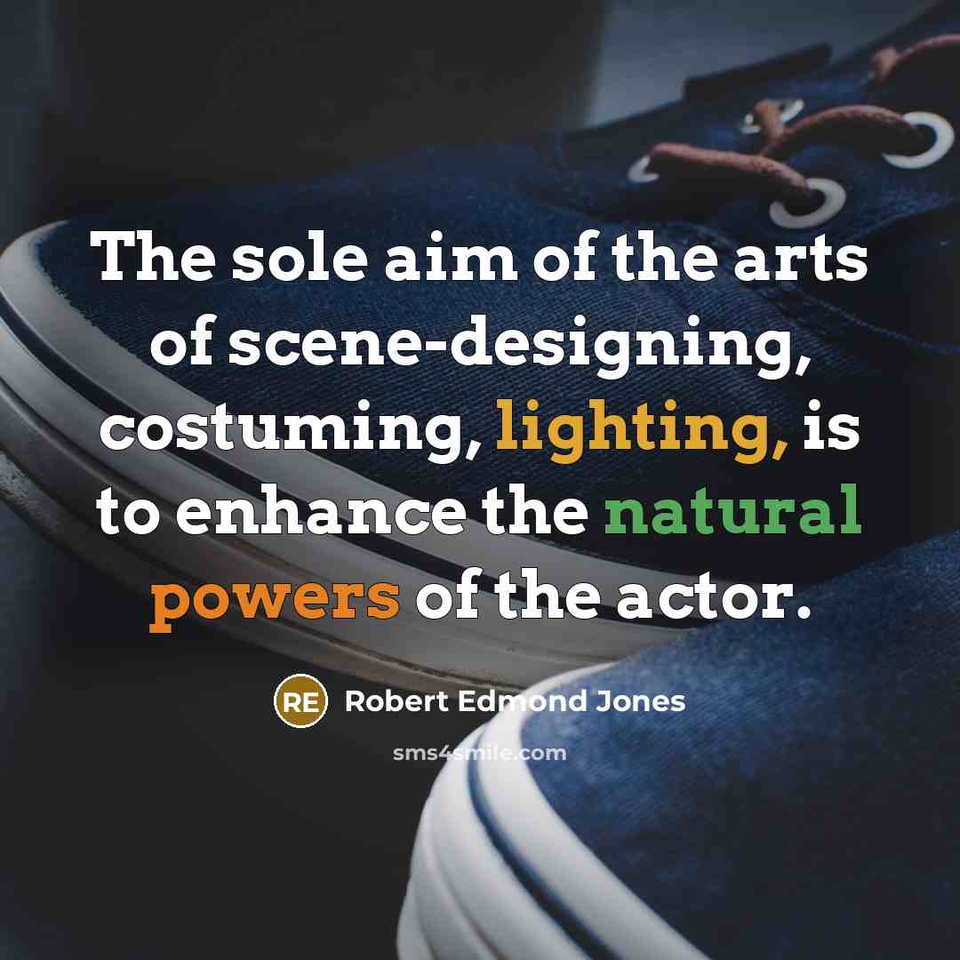 “The sole aim of the arts of scene-designing, costuming, lighting, is to enhance the natural powers of the actor.” quote by Robert Edmond Jones