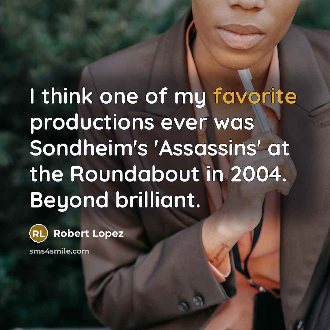 “I think one of my favorite productions ever was Sondheim's 'Assassins' at the Roundabout in 2004. Beyond brilliant.” quote by Robert Lopez
