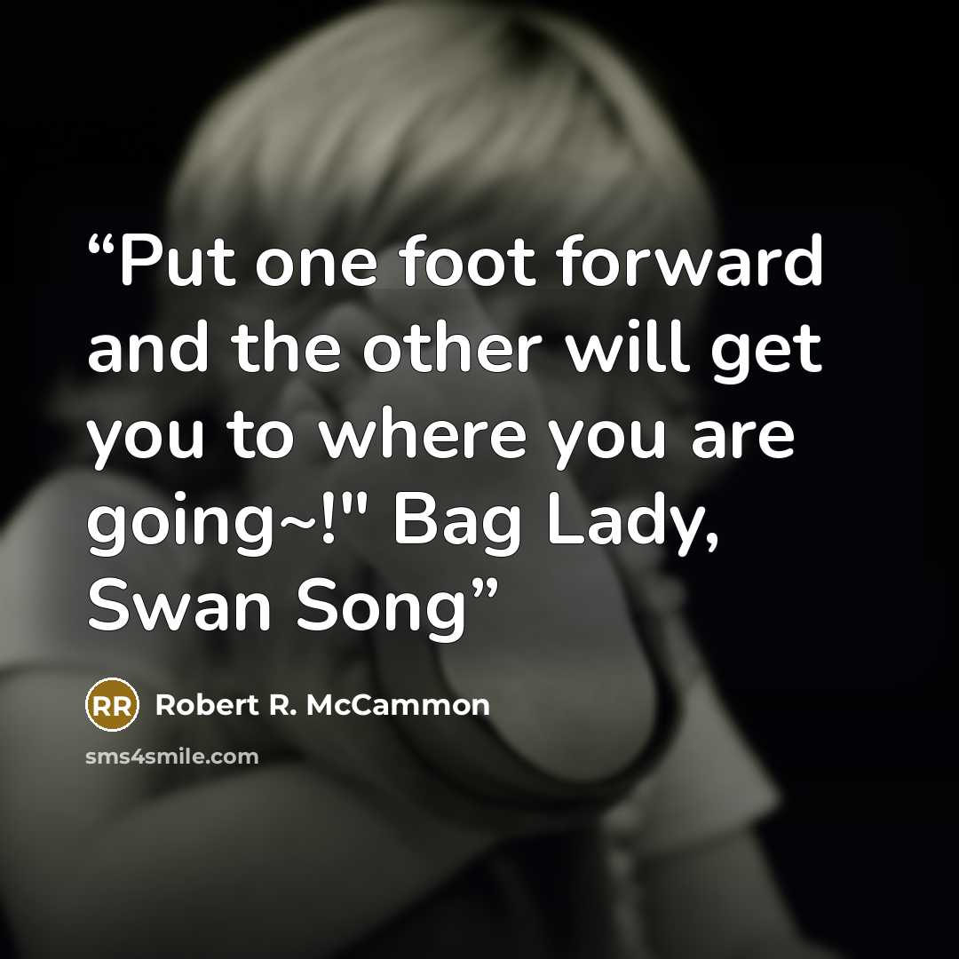 “Put one foot forward and the other will get you to where you are going~!" Bag Lady, Swan Song” quote by Robert R. McCammon