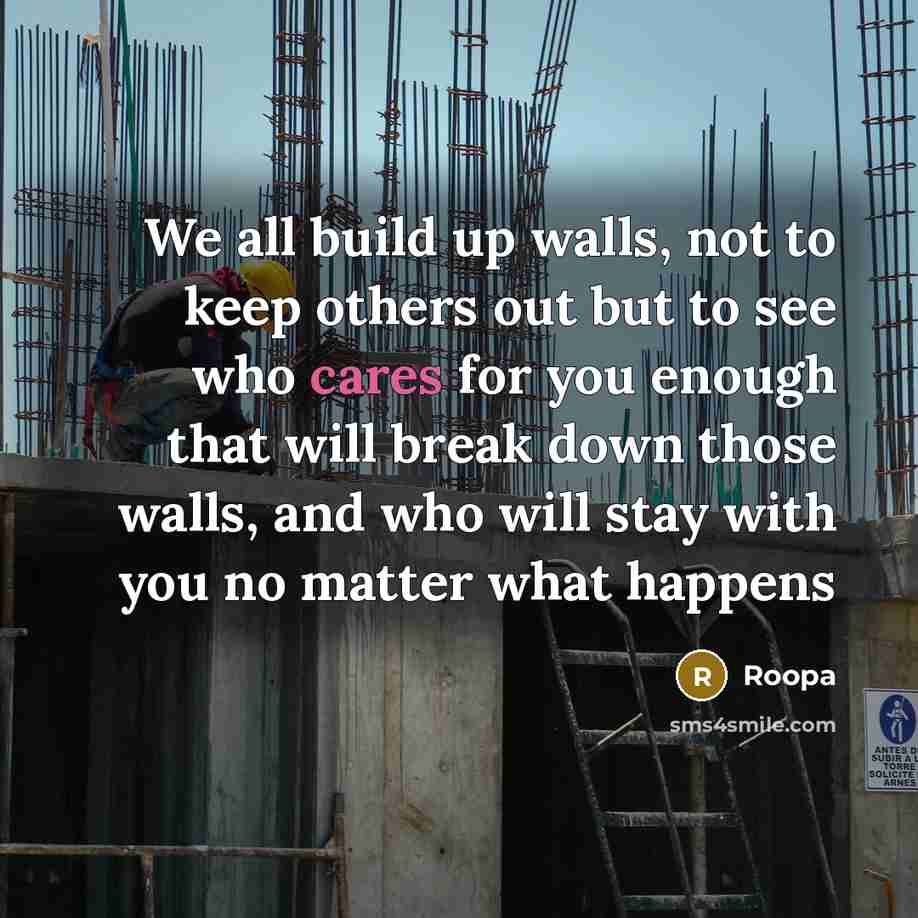 “We all build up walls, not to keep others out but to see who cares for you enough that will break down those walls, and who will stay with you no matter what happens” quote by Roopa