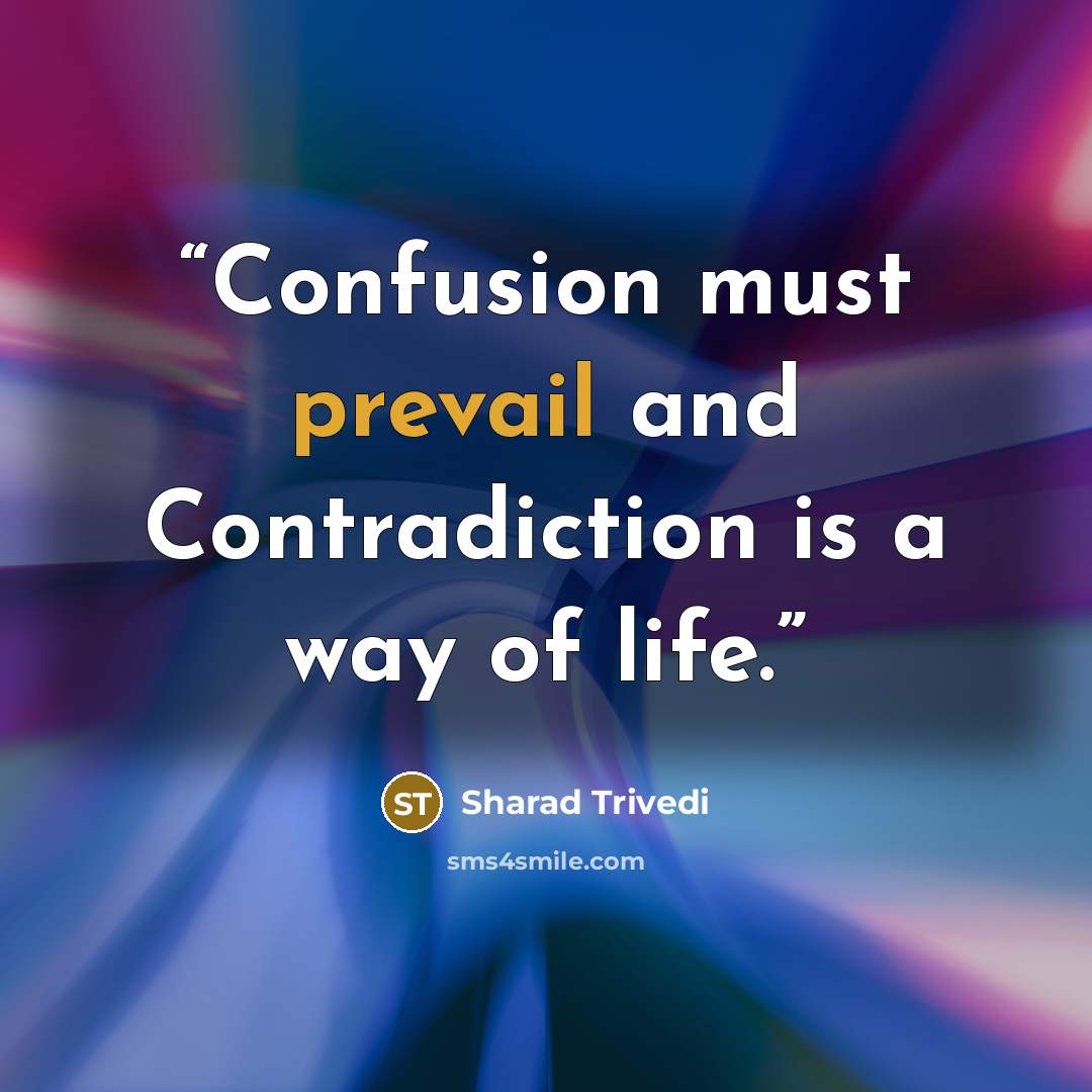 “Confusion must prevail and Contradiction is a way of life.” quote by Sharad Trivedi