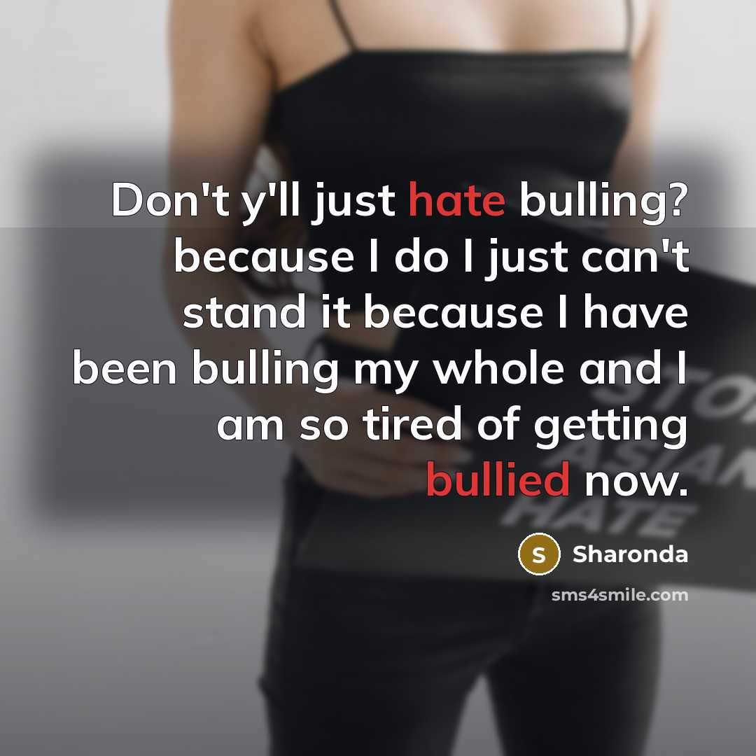 “Don't y'll just hate bulling? because I do I just can't stand it because I have been bulling my whole and I am so tired of getting bullied now.” quote by Sharonda