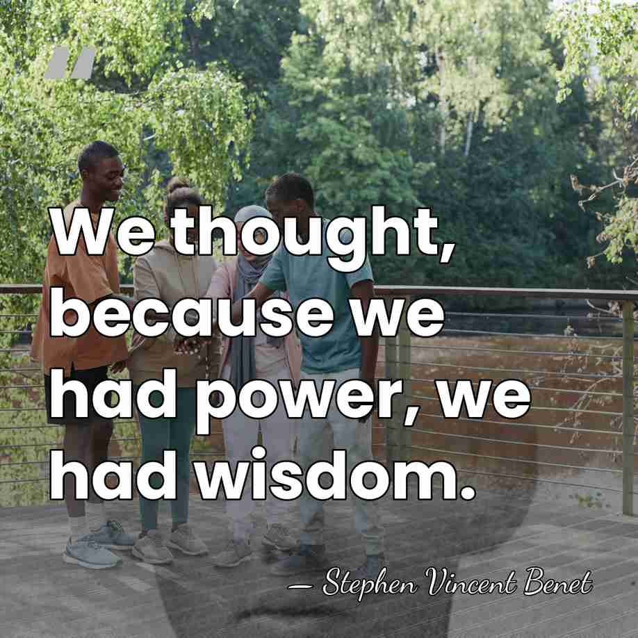 We thought, because we had power, we had wisdom. - Stephen Vincent Benet