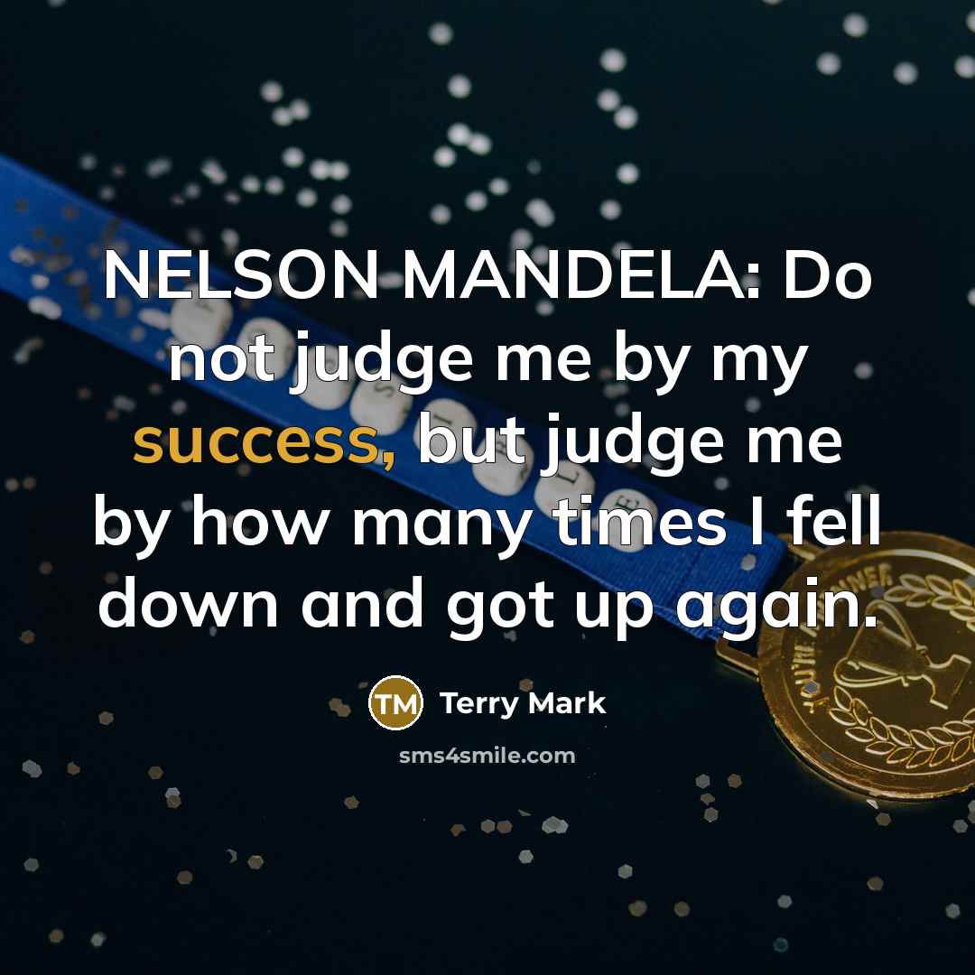 “NELSON MANDELA: Do not judge me by my success, but judge me by how many times I fell down and got up again.” quote by Terry Mark