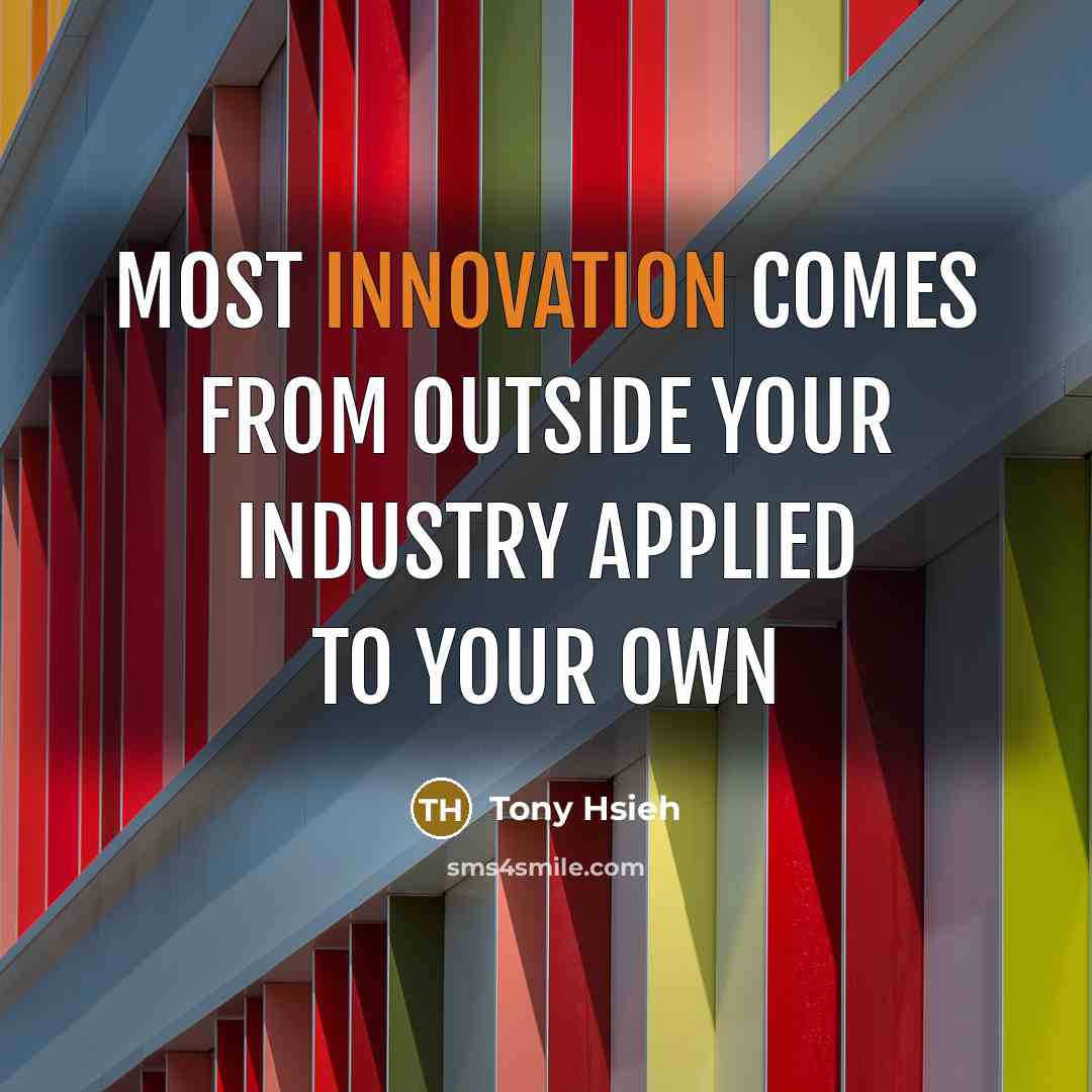 “Most innovation comes from outside your industry applied to your…” quote by Tony Hsieh