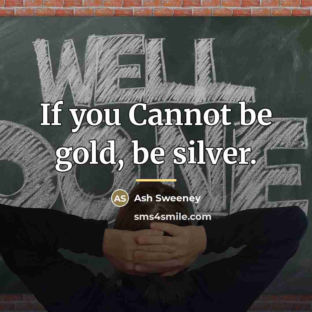 “If you Cannot be gold, be silver.…” quote by Ash Sweeney