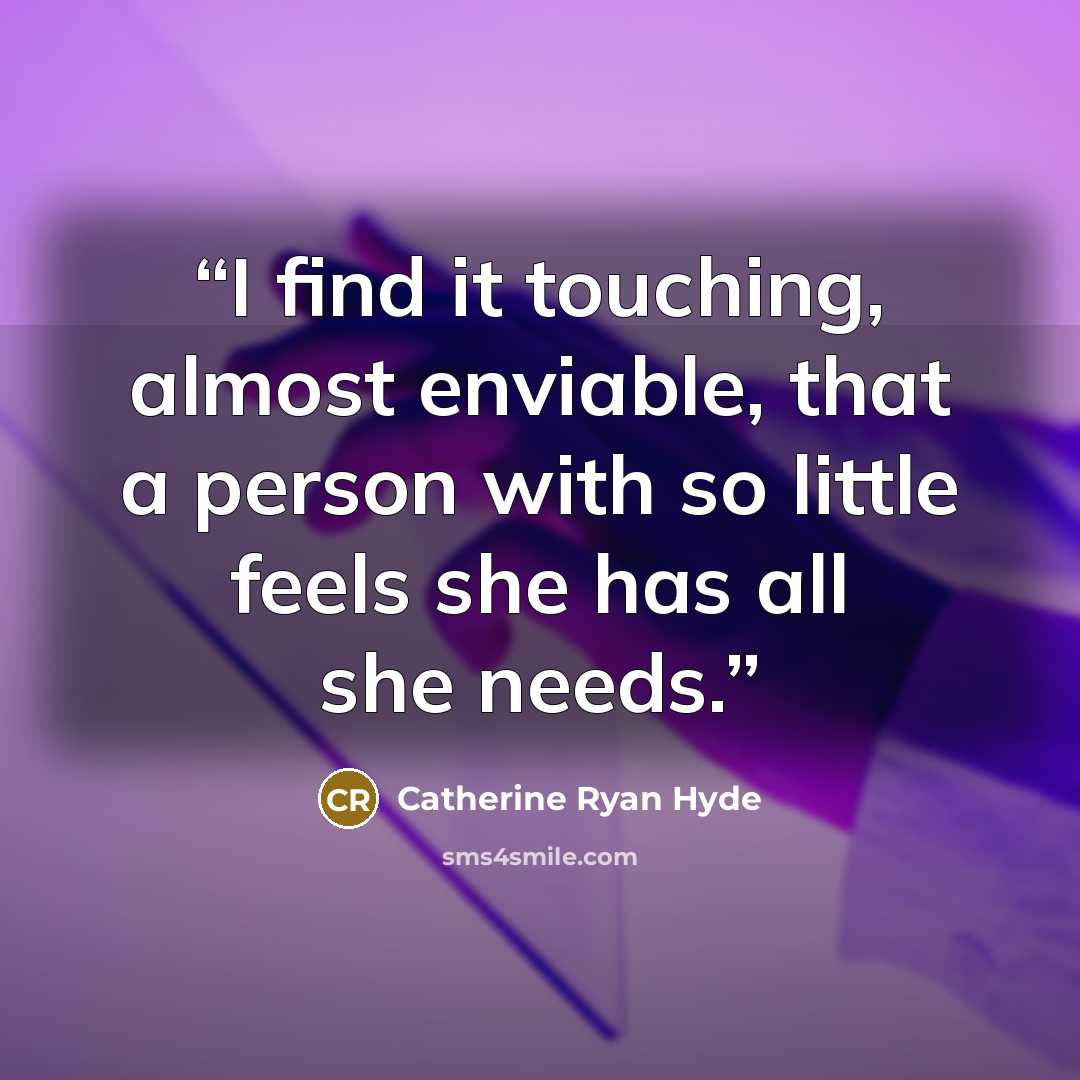 “I find it touching, almost enviable, that a person with so little feels she has all she needs.” quote by Catherine Ryan Hyde