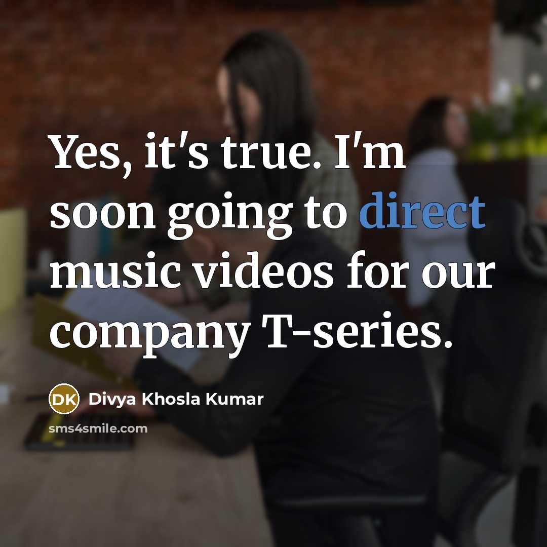 “Yes, it's true. I'm soon going to direct music videos…” quote by Divya Khosla Kumar