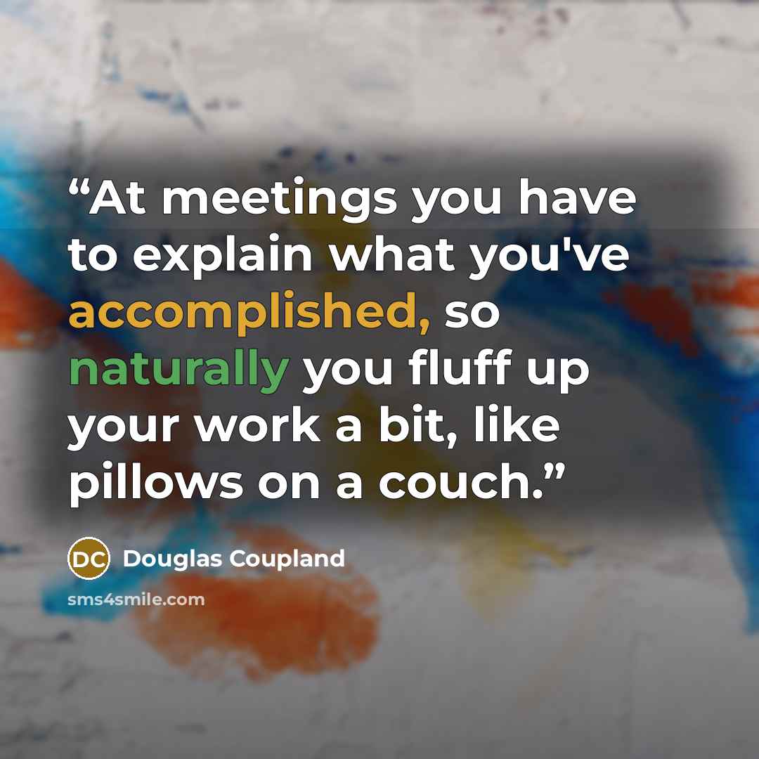 “At meetings you have to explain what you've accomplished, so naturally you fluff up your work a bit, like pillows on a couch.” quote by Douglas Coupland
