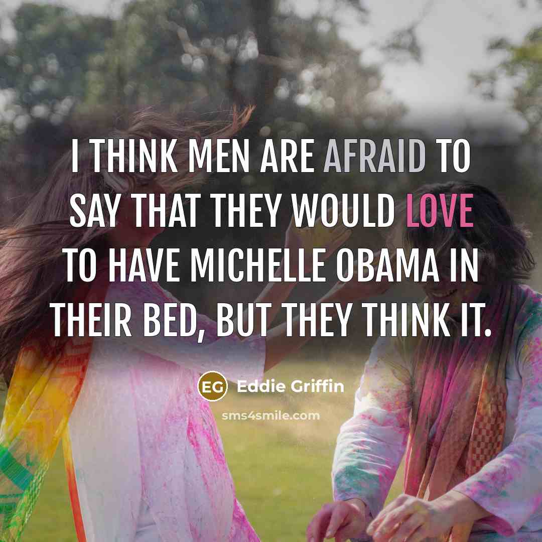“I think men are afraid to say that they would love to have Michelle Obama in their bed, but they think it.” quote by Eddie Griffin