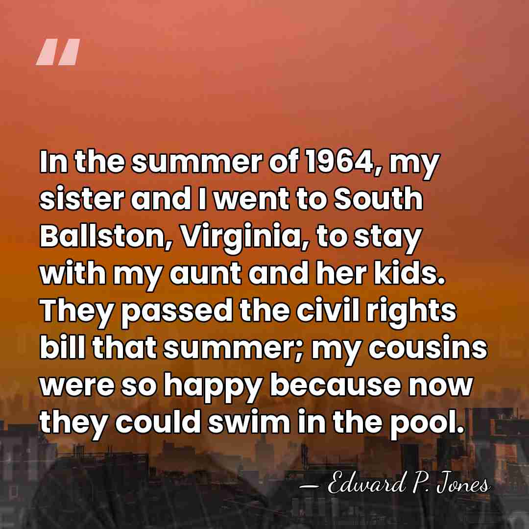 In the summer of 1964, my sister and I went to South&hellip; - Edward P. Jones
