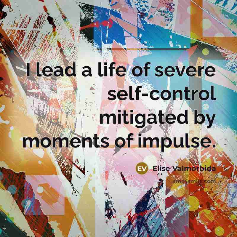 “I lead a life of severe self-control mitigated by moments…” quote by Elise Valmorbida