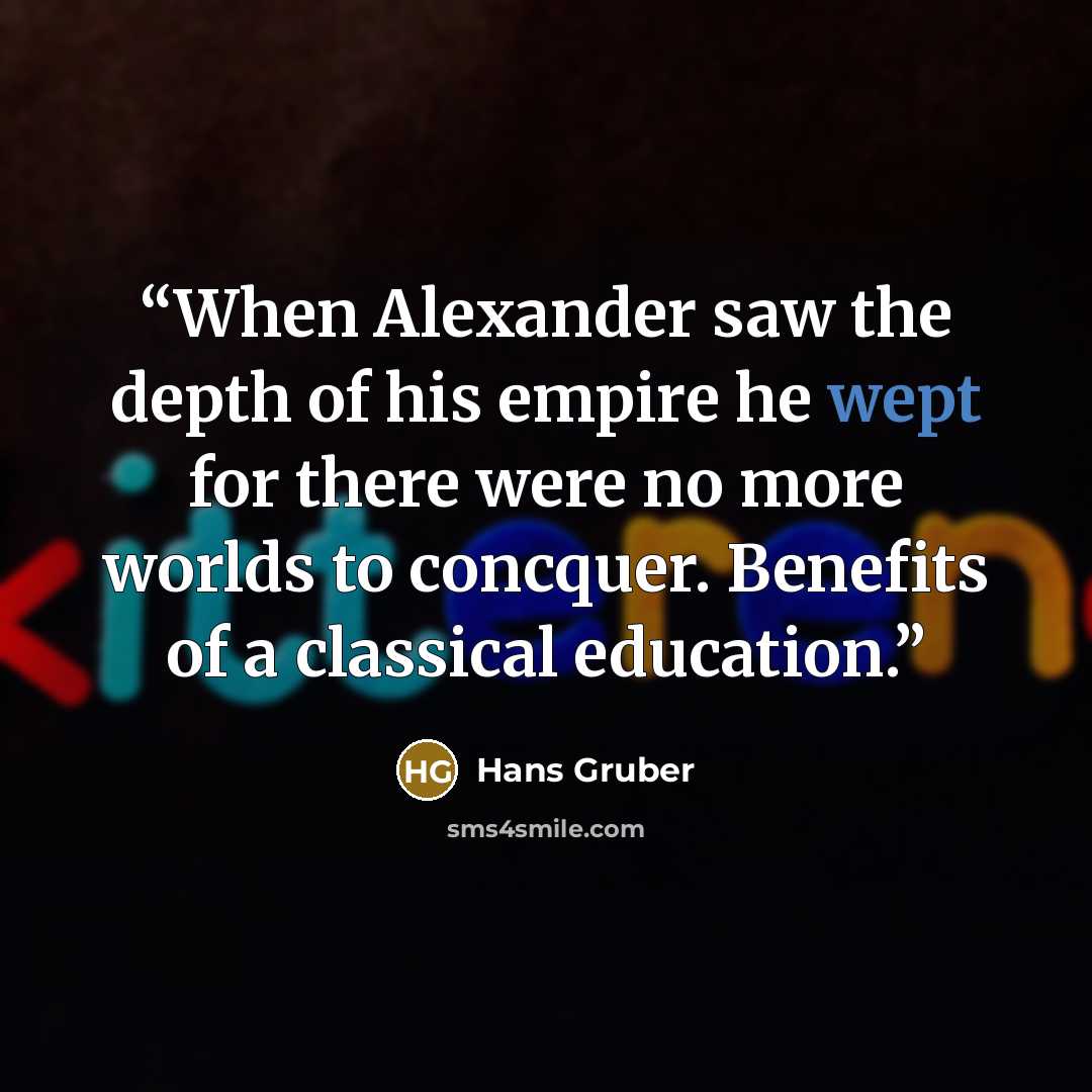 “When Alexander saw the depth of his empire he wept for there were no more worlds to concquer. Benefits of a classical education.” quote by Hans Gruber