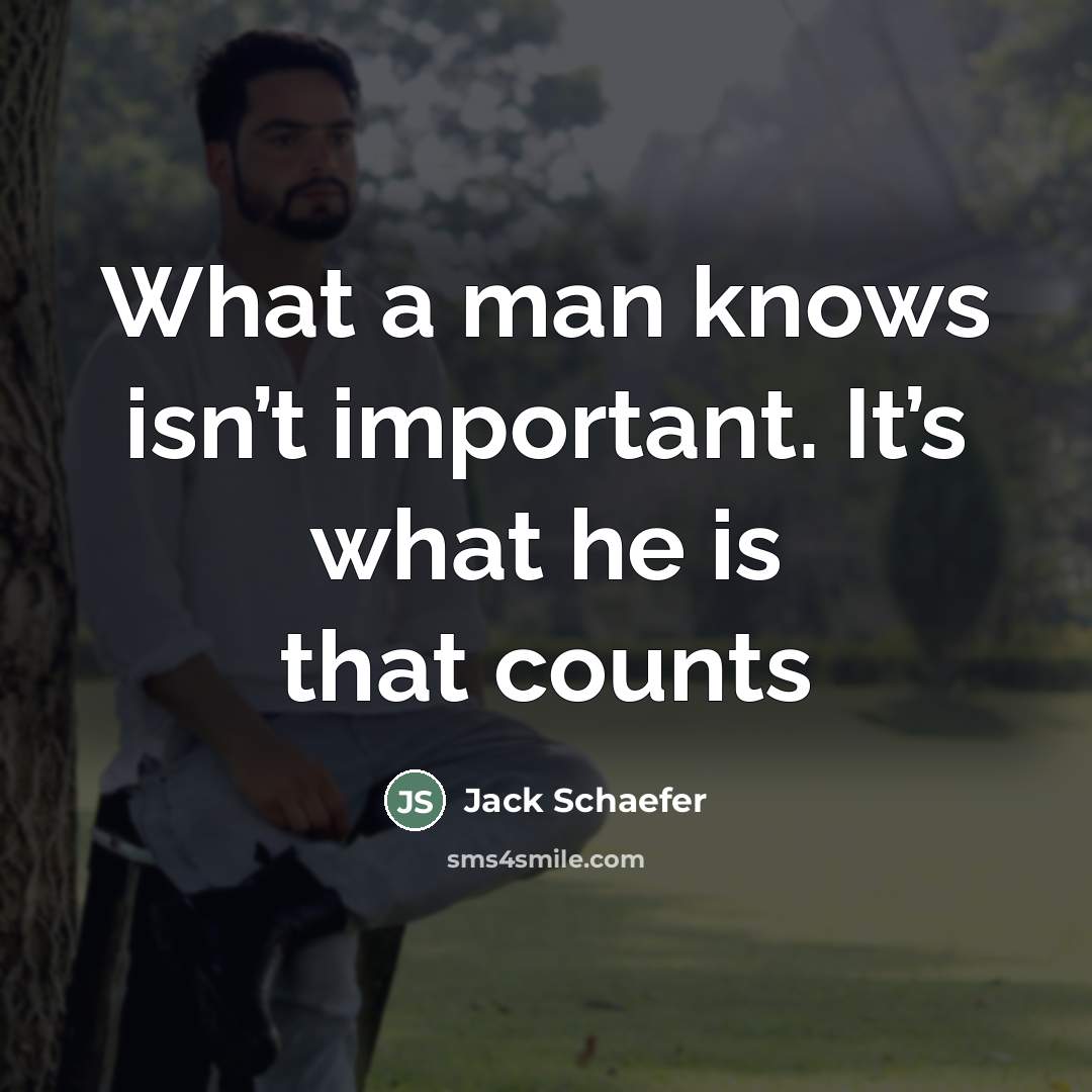 “What a man knows isn’t important. It’s what he is…” quote by Jack Schaefer