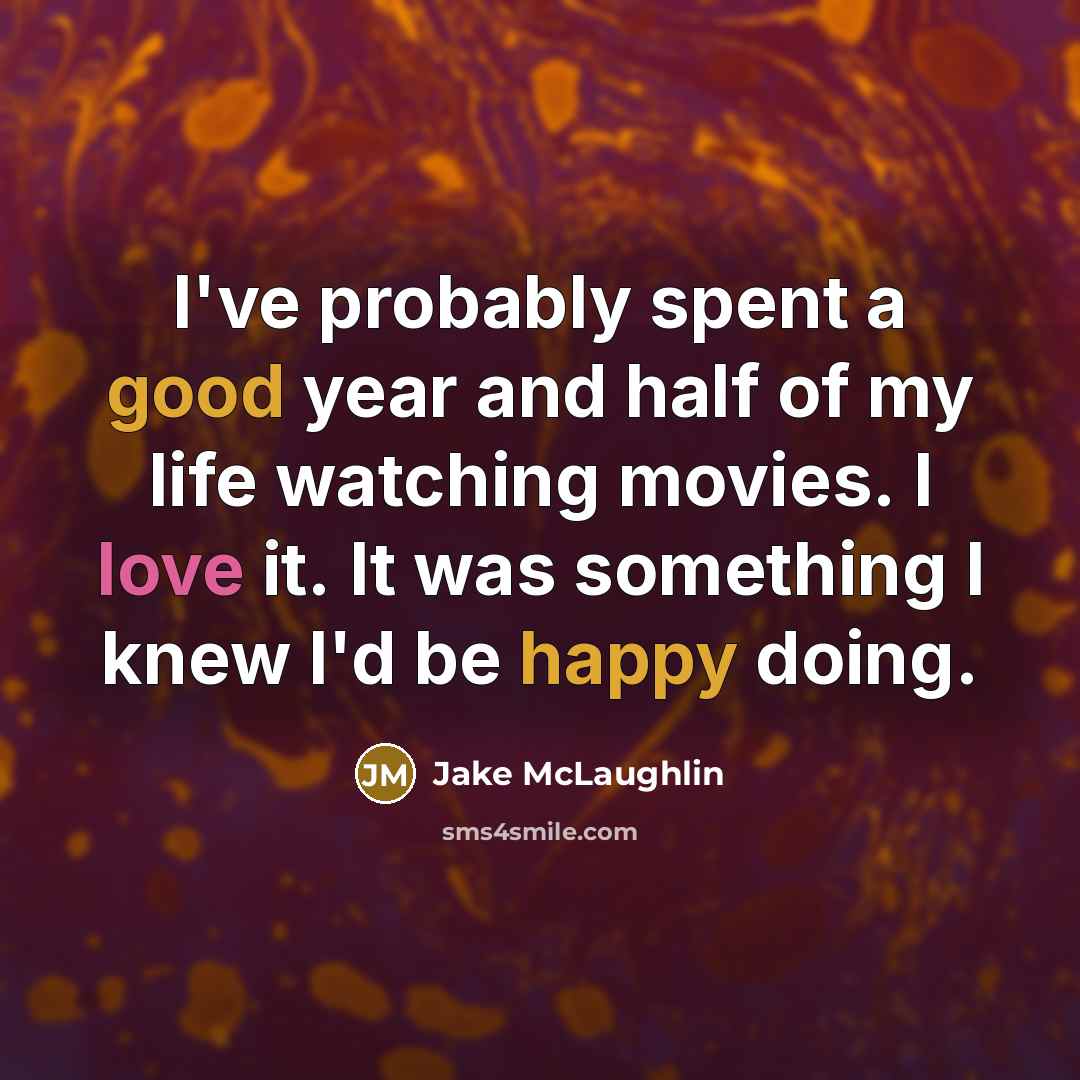 “I've probably spent a good year and half of my life watching movies. I love it. It was something I knew I'd be happy doing.” quote by Jake McLaughlin