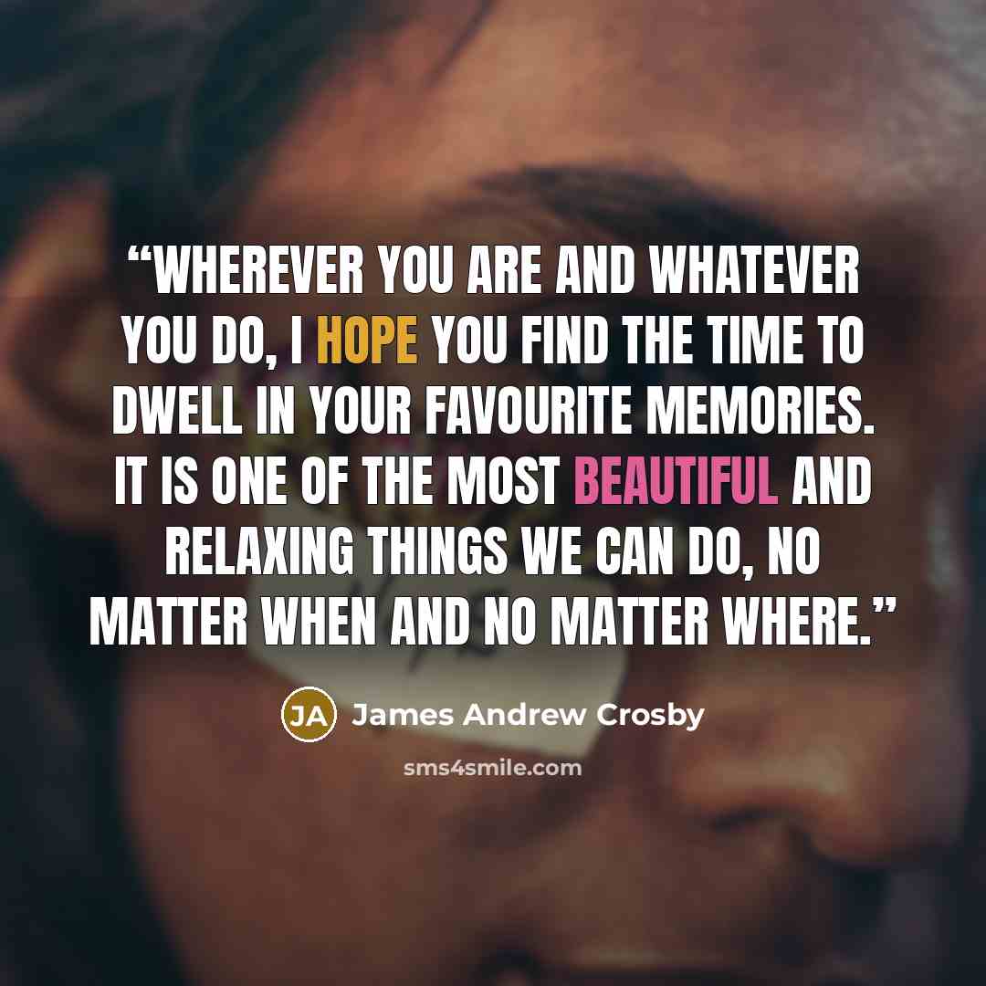 “Wherever you are and whatever you do, I hope you find the time to dwell in your favourite memories. It is one of the most beautiful and relaxing things we can do, no matter when and no matter where.” quote by James Andrew Crosby