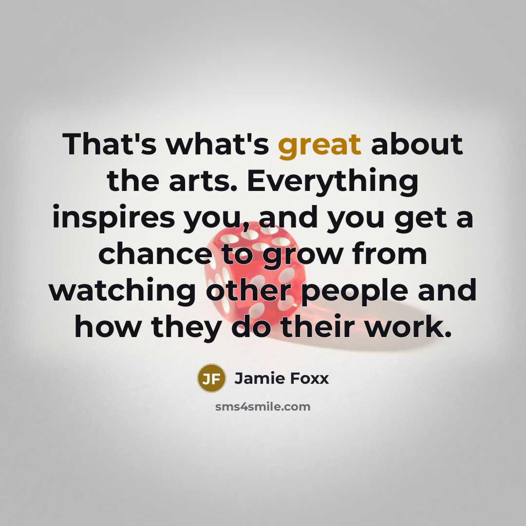 “That's what's great about the arts. Everything inspires you, and…” quote by Jamie Foxx