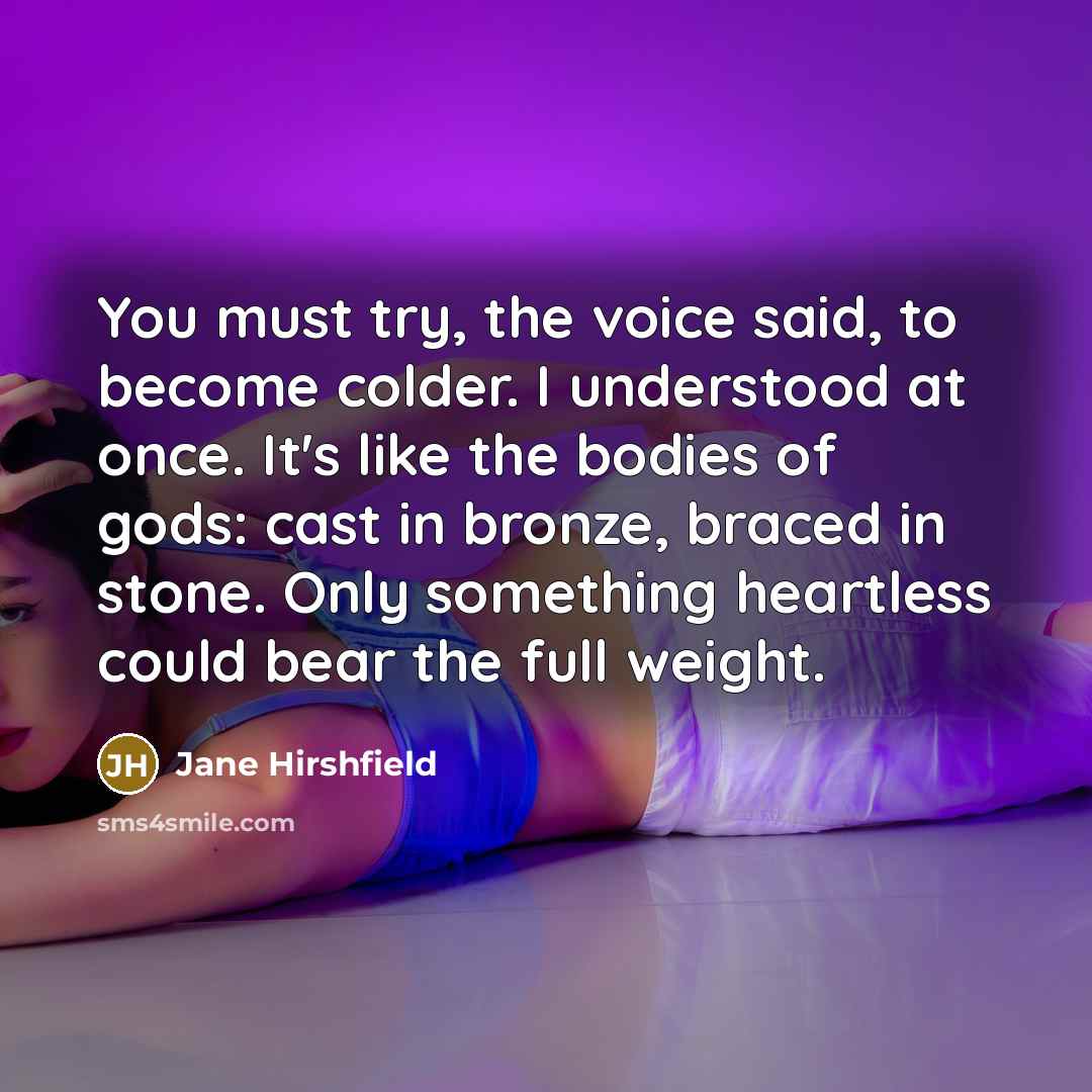 “You must try, the voice said, to become colder. I…” quote by Jane Hirshfield