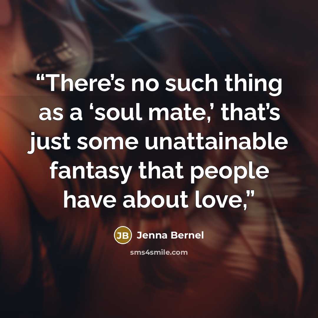 “There’s no such thing as a ‘soul mate,’ that’s just some unattainable fantasy that people have about love,” quote by Jenna Bernel