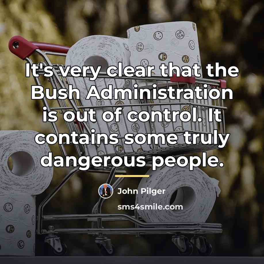 “It's very clear that the Bush Administration is out of…” quote by John Pilger