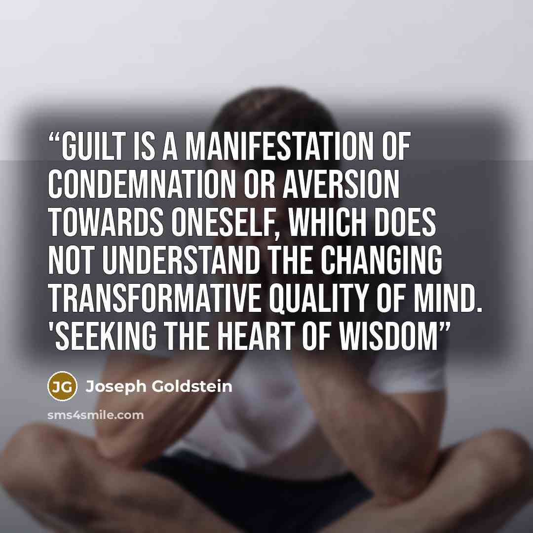 “Guilt is a manifestation of condemnation or aversion towards oneself, which does not understand the changing transformative quality of mind. 'Seeking the Heart of Wisdom” quote by Joseph Goldstein